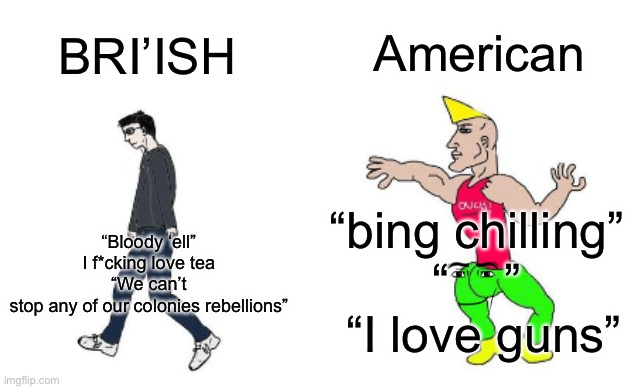 Virgin vs Chad | American; BRI’ISH; “Bloody ‘ell”
I f*cking love tea
“We can’t stop any of our colonies rebellions”; “bing chilling”
“    ”

 “I love guns” | image tagged in virgin vs chad | made w/ Imgflip meme maker