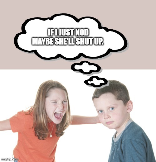 IT STARTS early | IF I JUST NOD MAYBE SHE'LL SHUT UP. | image tagged in nagging wife | made w/ Imgflip meme maker