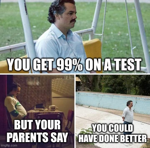 This is too true in my case | YOU GET 99% ON A TEST; BUT YOUR PARENTS SAY; YOU COULD HAVE DONE BETTER | image tagged in memes,sad pablo escobar | made w/ Imgflip meme maker