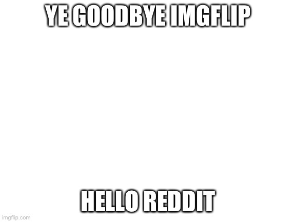 Blank White Template | YE GOODBYE IMGFLIP; HELLO REDDIT | image tagged in blank white template | made w/ Imgflip meme maker