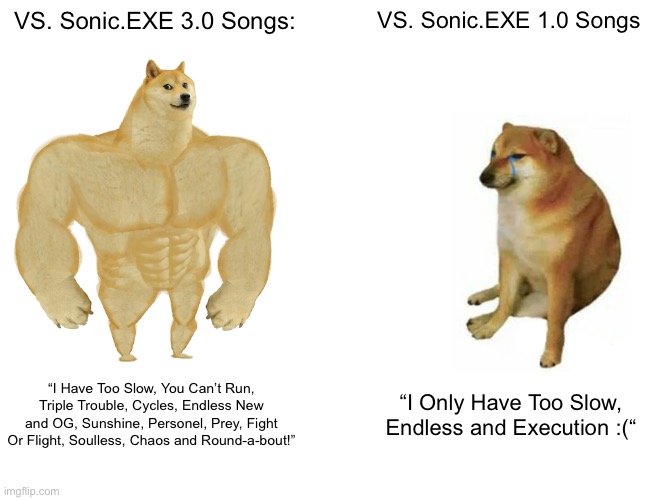 FNF VS. Sonic.EXE Versions Be Like: | VS. Sonic.EXE 3.0 Songs:; VS. Sonic.EXE 1.0 Songs; “I Have Too Slow, You Can’t Run, Triple Trouble, Cycles, Endless New and OG, Sunshine, Personel, Prey, Fight Or Flight, Soulless, Chaos and Round-a-bout!”; “I Only Have Too Slow, Endless and Execution :(“ | image tagged in memes,buff doge vs cheems | made w/ Imgflip meme maker