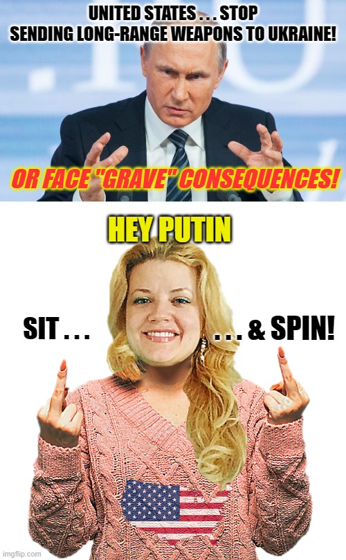 The Russian Bear is cornered and losing its self-inflicted war. | UNITED STATES . . . STOP SENDING LONG-RANGE WEAPONS TO UKRAINE! OR FACE "GRAVE" CONSEQUENCES! HEY PUTIN; . . . & SPIN! SIT . . . | image tagged in double bird nikki,vladimir putin,russia,ukraine,sweater girl,sit and spin | made w/ Imgflip meme maker