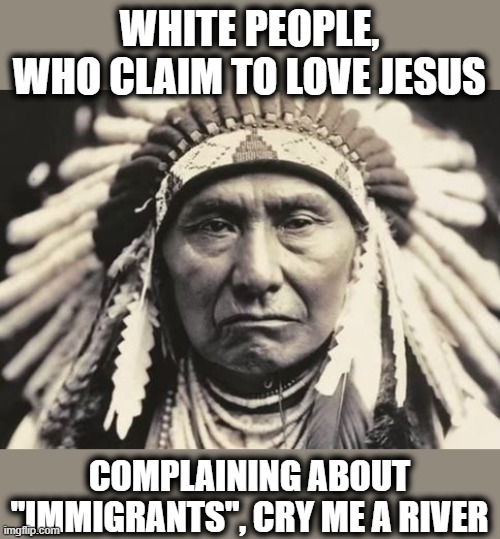 "Native" Americans | WHITE PEOPLE, WHO CLAIM TO LOVE JESUS; COMPLAINING ABOUT "IMMIGRANTS", CRY ME A RIVER | image tagged in american indian,politics,immigration,lock him up,memes,maga | made w/ Imgflip meme maker