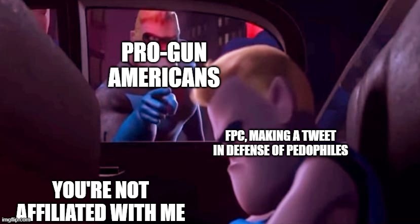 You're Not Affiliated With Me | PRO-GUN AMERICANS; FPC, MAKING A TWEET IN DEFENSE OF PEDOPHILES; YOU'RE NOT AFFILIATED WITH ME | image tagged in you're not affiliated with me | made w/ Imgflip meme maker