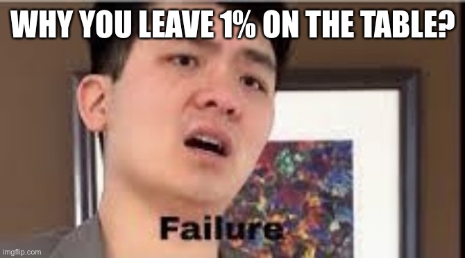 Failure | WHY YOU LEAVE 1% ON THE TABLE? | image tagged in failure | made w/ Imgflip meme maker