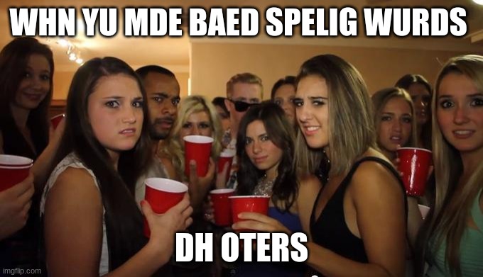 bad spelling | WHN YU MDE BAED SPELIG WURDS; DH OTERS | image tagged in party girls looking at you pov | made w/ Imgflip meme maker