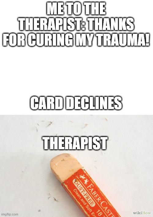 removes the THE | ME TO THE THERAPIST: THANKS FOR CURING MY TRAUMA! CARD DECLINES; THERAPIST | image tagged in blank white template,scumbag eraser | made w/ Imgflip meme maker