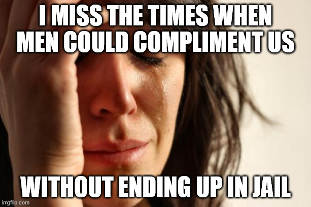 happy time | I MISS THE TIMES WHEN MEN COULD COMPLIMENT US; WITHOUT ENDING UP IN JAIL | image tagged in memes,first world problems | made w/ Imgflip meme maker