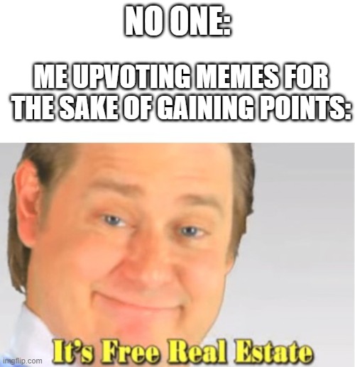 clever title | NO ONE:; ME UPVOTING MEMES FOR THE SAKE OF GAINING POINTS: | image tagged in it's free real estate | made w/ Imgflip meme maker