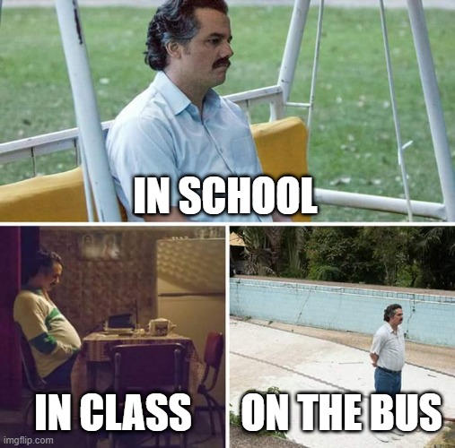 Sad Pablo Escobar | IN SCHOOL; IN CLASS; ON THE BUS | image tagged in memes,sad pablo escobar | made w/ Imgflip meme maker