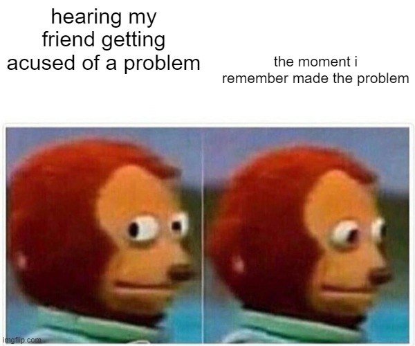 Monkey Puppet Meme | hearing my friend getting acused of a problem; the moment i remember made the problem | image tagged in memes,monkey puppet | made w/ Imgflip meme maker