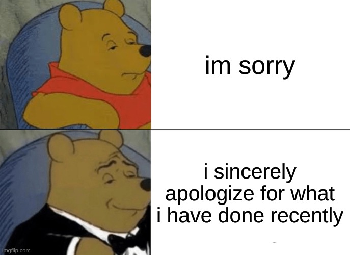 Tuxedo Winnie The Pooh Meme | im sorry; i sincerely apologize for what i have done recently | image tagged in memes,tuxedo winnie the pooh | made w/ Imgflip meme maker