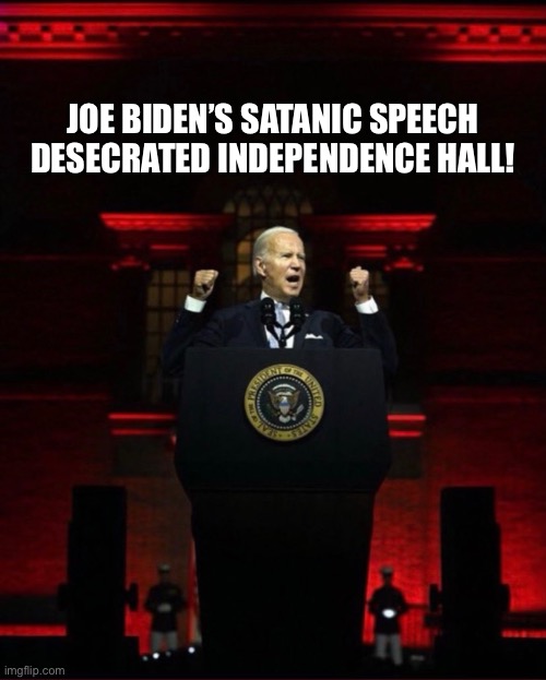Joe Biden — you desecrated Independence Hall! | JOE BIDEN’S SATANIC SPEECH
DESECRATED INDEPENDENCE HALL! | image tagged in joe biden,creepy joe biden,biden,democrat party,communists,satanic | made w/ Imgflip meme maker