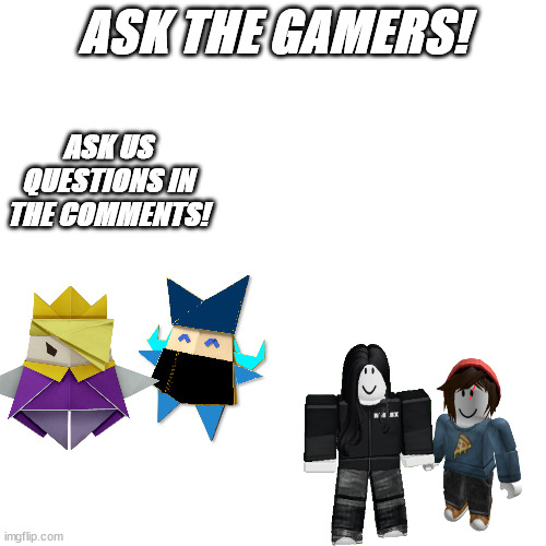 Blank Transparent Square Meme | ASK THE GAMERS! ASK US QUESTIONS IN THE COMMENTS! | image tagged in memes,blank transparent square | made w/ Imgflip meme maker
