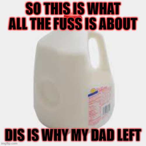 weee | SO THIS IS WHAT ALL THE FUSS IS ABOUT; DIS IS WHY MY DAD LEFT | image tagged in milk | made w/ Imgflip meme maker