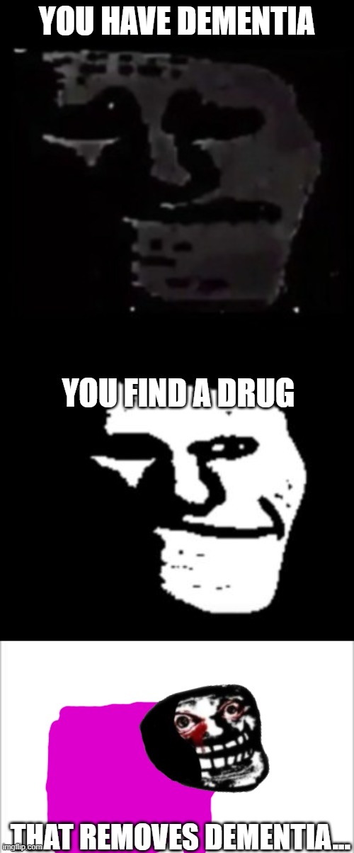 Dementia | YOU HAVE DEMENTIA; YOU FIND A DRUG; THAT REMOVES DEMENTIA... | image tagged in trollge,dementia | made w/ Imgflip meme maker