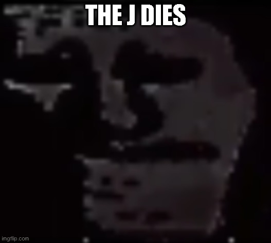 the j | THE J DIES | image tagged in trollge,the j | made w/ Imgflip meme maker