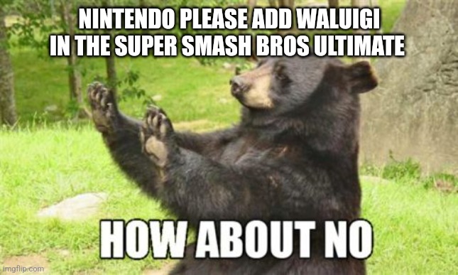 Please I need Waluigi | NINTENDO PLEASE ADD WALUIGI IN THE SUPER SMASH BROS ULTIMATE | image tagged in memes,how about no bear,funny memes | made w/ Imgflip meme maker