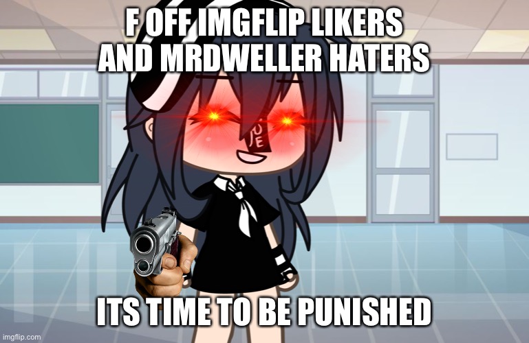 I will shoot you | F OFF IMGFLIP LIKERS AND MRDWELLER HATERS; ITS TIME TO BE PUNISHED | image tagged in i will shoot you | made w/ Imgflip meme maker