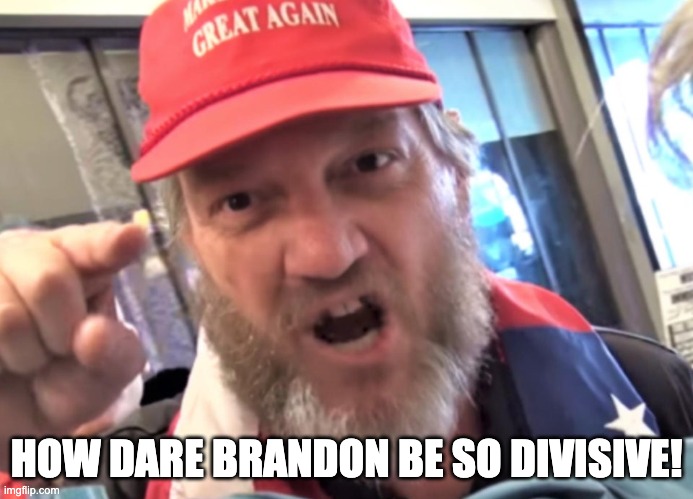 Angry Trumper MAGA White Supremacist | HOW DARE BRANDON BE SO DIVISIVE! | image tagged in shocked maga | made w/ Imgflip meme maker
