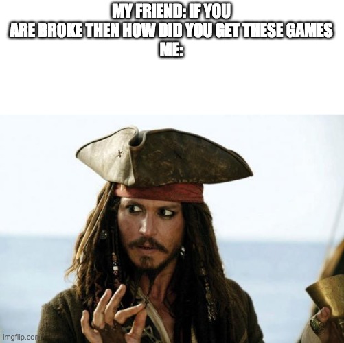 Jack Sparrow Pirate | MY FRIEND: IF YOU ARE BROKE THEN HOW DID YOU GET THESE GAMES
ME: | image tagged in jack sparrow pirate | made w/ Imgflip meme maker