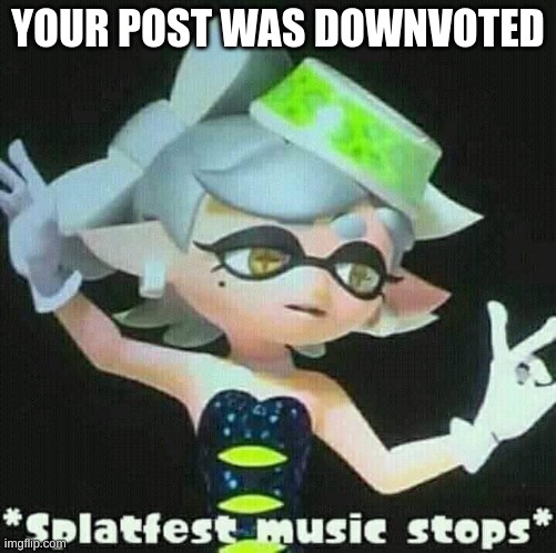 Splatfest music stops | YOUR POST WAS DOWNVOTED | image tagged in splatfest music stops | made w/ Imgflip meme maker