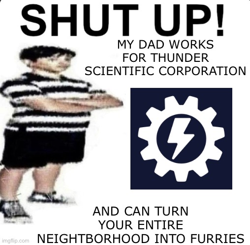 SHUT UP | MY DAD WORKS FOR THUNDER SCIENTIFIC CORPORATION; AND CAN TURN YOUR ENTIRE NEIGHTBORHOOD INTO FURRIES | made w/ Imgflip meme maker