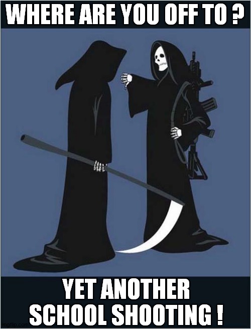 When A Scythe Is Not Enough ! | WHERE ARE YOU OFF TO ? YET ANOTHER SCHOOL SHOOTING ! | image tagged in grim reaper,school shooting,dark humour | made w/ Imgflip meme maker