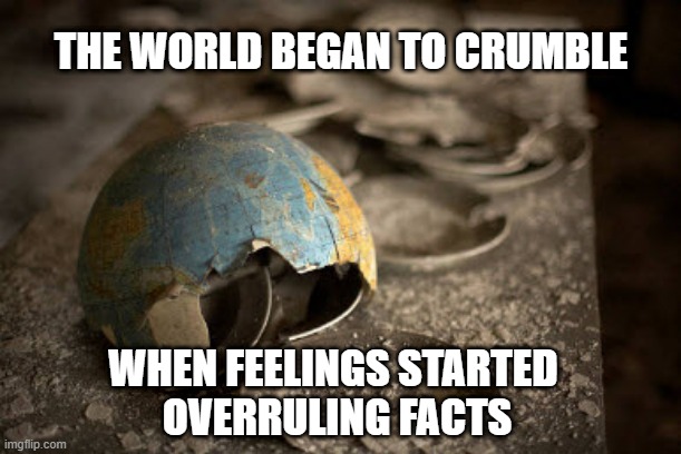 Feelings are LESS important than FACTS | THE WORLD BEGAN TO CRUMBLE; WHEN FEELINGS STARTED 
OVERRULING FACTS | image tagged in memes | made w/ Imgflip meme maker
