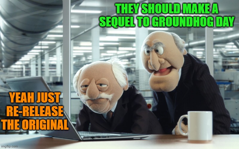 sequel | THEY SHOULD MAKE A SEQUEL TO GROUNDHOG DAY; YEAH JUST RE-RELEASE THE ORIGINAL | image tagged in muppets,ground hog day | made w/ Imgflip meme maker