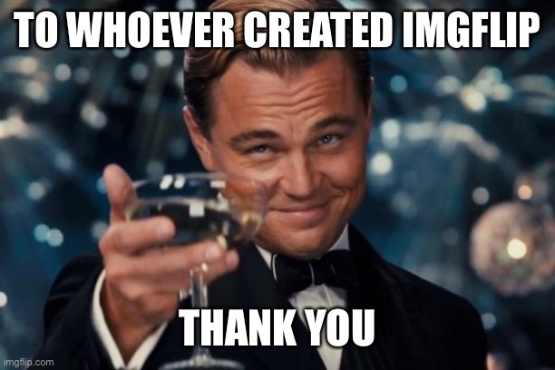 Life would suck without memes | TO WHOEVER CREATED IMGFLIP; THANK YOU | image tagged in memes,leonardo dicaprio cheers | made w/ Imgflip meme maker