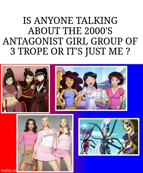  IS ANYONE TALKING ABOUT THE 2000'S ANTAGONIST GIRL GROUP OF 3 TROPE OR IT'S JUST ME ? | image tagged in 2000s,girls,cartoons,movies,avatar the last airbender,mean girls | made w/ Imgflip meme maker
