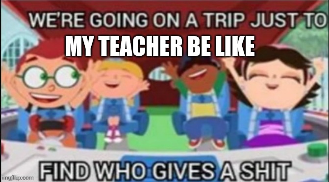 who asked | MY TEACHER BE LIKE | image tagged in who asked | made w/ Imgflip meme maker
