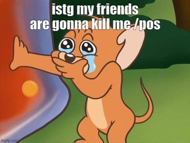 I CAN'T- | istg my friends are gonna kill me /pos | image tagged in jerry crying | made w/ Imgflip meme maker