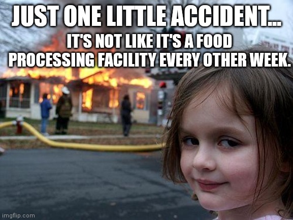 One little accident | JUST ONE LITTLE ACCIDENT... IT'S NOT LIKE IT'S A FOOD PROCESSING FACILITY EVERY OTHER WEEK. | image tagged in memes,disaster girl | made w/ Imgflip meme maker