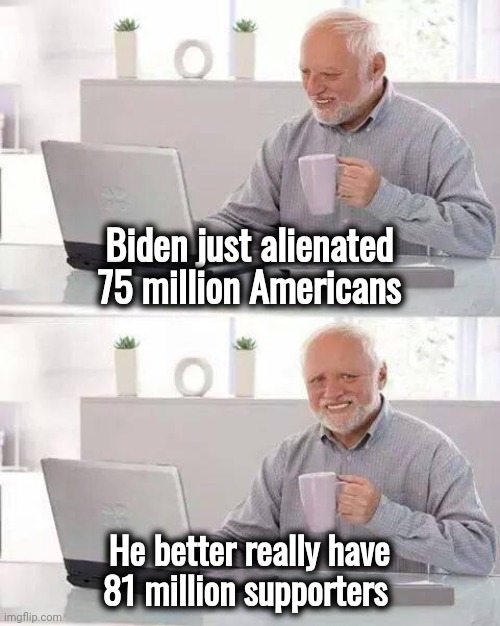All the Best Dictators call it "Othering" | Biden just alienated 75 million Americans; He better really have 81 million supporters | image tagged in hide the pain harold,unity,well yes but actually no,fascist,illegal,regime | made w/ Imgflip meme maker