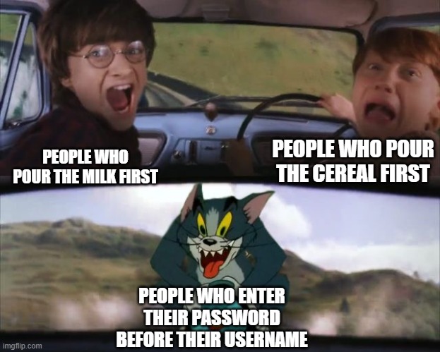 I do Username first | PEOPLE WHO POUR THE CEREAL FIRST; PEOPLE WHO POUR THE MILK FIRST; PEOPLE WHO ENTER THEIR PASSWORD BEFORE THEIR USERNAME | image tagged in tom chasing harry and ron weasly,milk,cereal,password | made w/ Imgflip meme maker