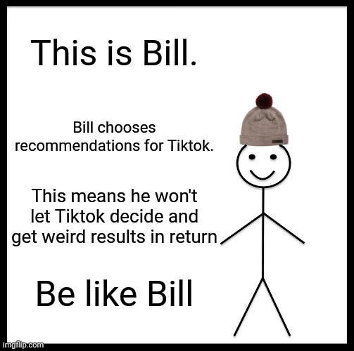 Be Like Bill | This is Bill. Bill chooses recommendations for Tiktok. This means he won't let Tiktok decide and get weird results in return; Be like Bill | image tagged in memes,be like bill | made w/ Imgflip meme maker