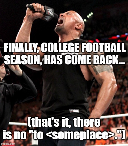 FINALLY, COLLEGE FOOTBALL SEASON, HAS COME BACK... (that's it, there is no "to <someplace>.") | image tagged in college football,the rock | made w/ Imgflip meme maker