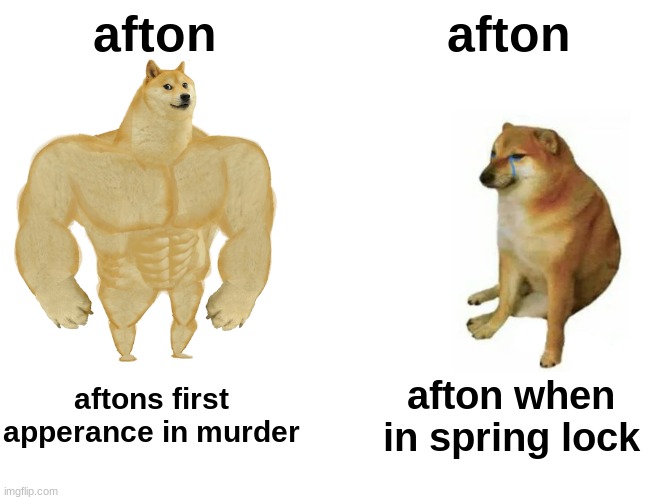 Buff Doge vs. Cheems | afton; afton; aftons first apperance in murder; afton when in spring lock | image tagged in memes,buff doge vs cheems | made w/ Imgflip meme maker