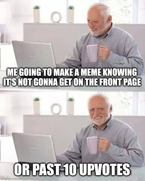 This is fine | ME GOING TO MAKE A MEME KNOWING IT'S NOT GONNA GET ON THE FRONT PAGE; OR PAST 10 UPVOTES | image tagged in memes,hide the pain harold | made w/ Imgflip meme maker
