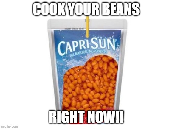 How to cook your beans | COOK YOUR BEANS; RIGHT NOW!! | image tagged in memes | made w/ Imgflip meme maker