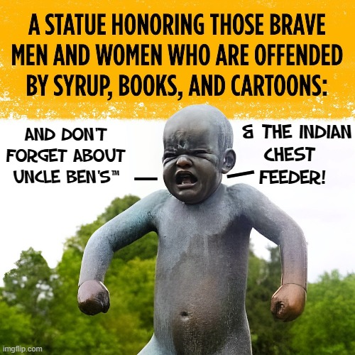 YES, Honored —for the Laughs The Woke bring Us | & THE INDIAN
CHEST 
FEEDER! AND DON'T
FORGET ABOUT
UNCLE BEN'S™; —; — | image tagged in vince vance,statues,crying baby,spoiled brat,woke,memes | made w/ Imgflip meme maker