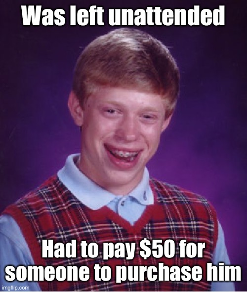 Bad Luck Brian Meme | Was left unattended Had to pay $50 for someone to purchase him | image tagged in memes,bad luck brian | made w/ Imgflip meme maker