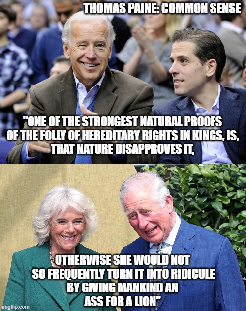 All In The Family of Common Sense | THOMAS PAINE: COMMON SENSE; "ONE OF THE STRONGEST NATURAL PROOFS
OF THE FOLLY OF HEREDITARY RIGHTS IN KINGS, IS,
THAT NATURE DISAPPROVES IT, OTHERWISE SHE WOULD NOT
 SO FREQUENTLY TURN IT INTO RIDICULE
BY GIVING MANKIND AN
ASS FOR A LION" | image tagged in prince charles and camilla,queen of england,bush,hillary clinton,john f kennedy,meghan markle | made w/ Imgflip meme maker