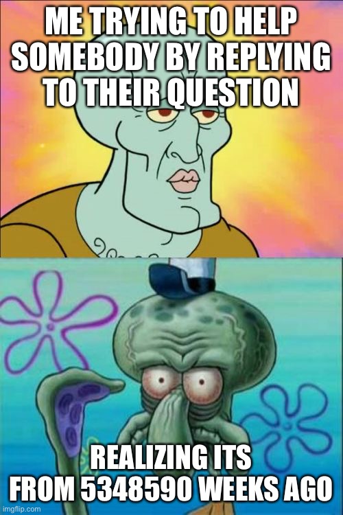 Yass | ME TRYING TO HELP SOMEBODY BY REPLYING TO THEIR QUESTION; REALIZING ITS FROM 5348590 WEEKS AGO | image tagged in memes,squidward | made w/ Imgflip meme maker