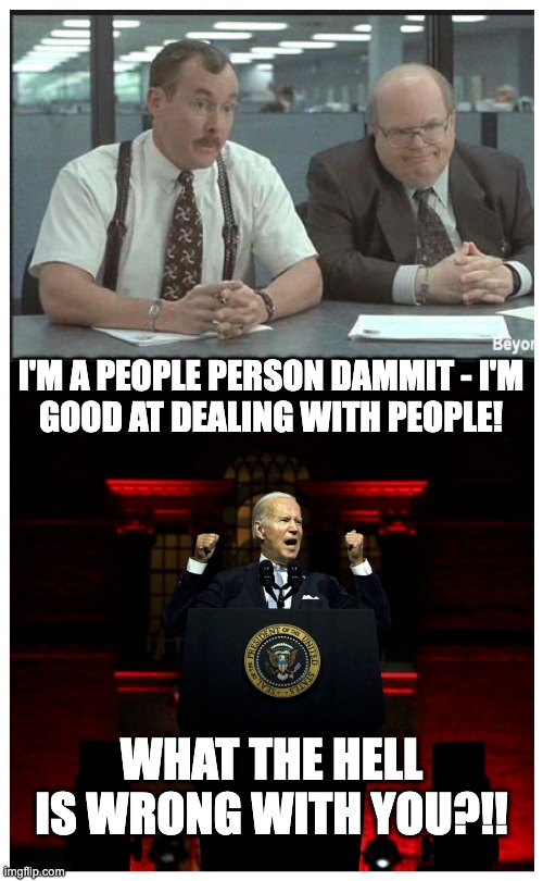 Joe Biden is a people person dammit! | I'M A PEOPLE PERSON DAMMIT - I'M
GOOD AT DEALING WITH PEOPLE! WHAT THE HELL
IS WRONG WITH YOU?!! | image tagged in joe biden,speech,potus,hitler,evil,maga | made w/ Imgflip meme maker