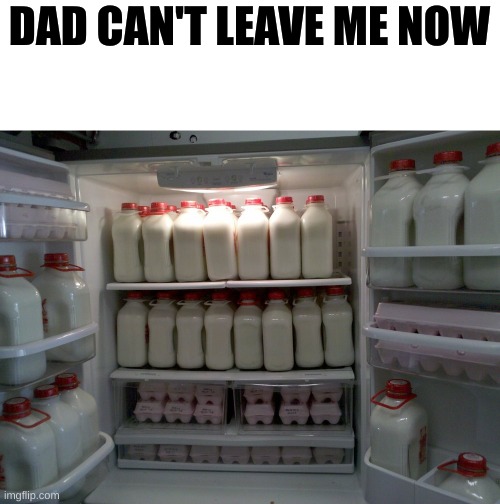 milk | DAD CAN'T LEAVE ME NOW | image tagged in milk,father | made w/ Imgflip meme maker