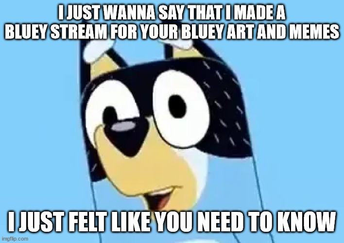 https://imgflip.com/m/The_Bluey_Stream join it if you want | I JUST WANNA SAY THAT I MADE A BLUEY STREAM FOR YOUR BLUEY ART AND MEMES; I JUST FELT LIKE YOU NEED TO KNOW | image tagged in bandit,bluey | made w/ Imgflip meme maker