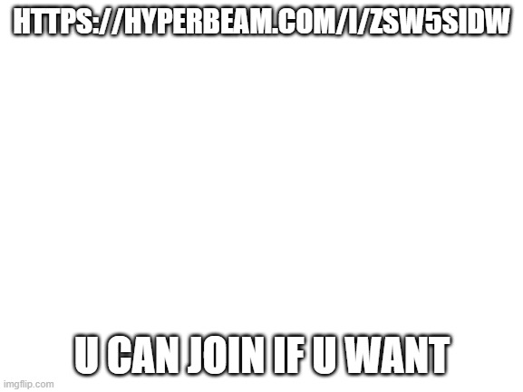 join if u want | HTTPS://HYPERBEAM.COM/I/ZSW5SIDW; U CAN JOIN IF U WANT | image tagged in blank white template | made w/ Imgflip meme maker